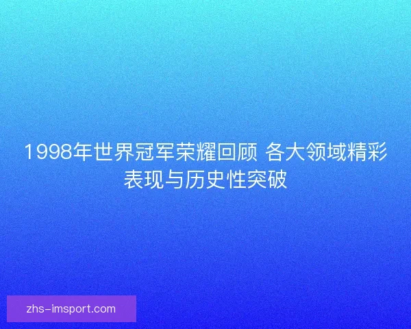 1998年世界冠军荣耀回顾 各大领域精彩表现与历史性突破