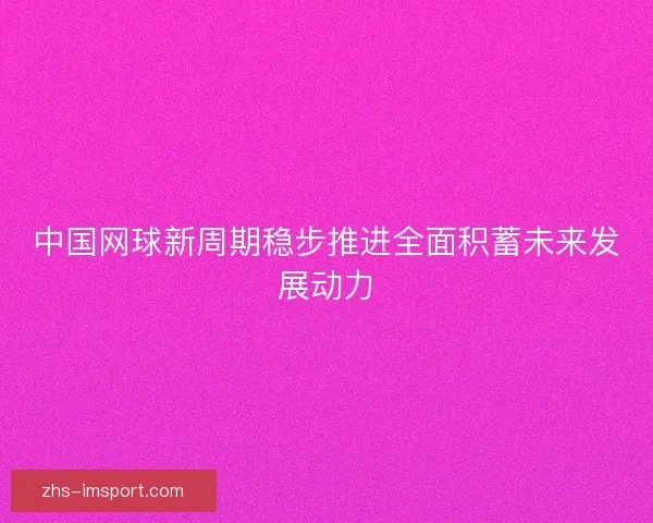 中国网球新周期稳步推进全面积蓄未来发展动力 中国网球新周期稳步推进全面积蓄未来发展动力