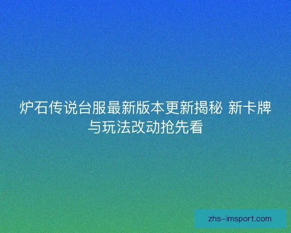 炉石传说台服最新版本更新揭秘 新卡牌与玩法改动抢先看 炉石传说台服最新版本更新揭秘 新卡牌与玩法改动抢先看