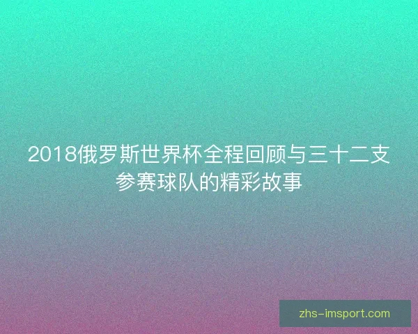 2018俄罗斯世界杯全程回顾与三十二支参赛球队的精彩故事 2018俄罗斯世界杯全程回顾与三十二支参赛球队的精彩故事