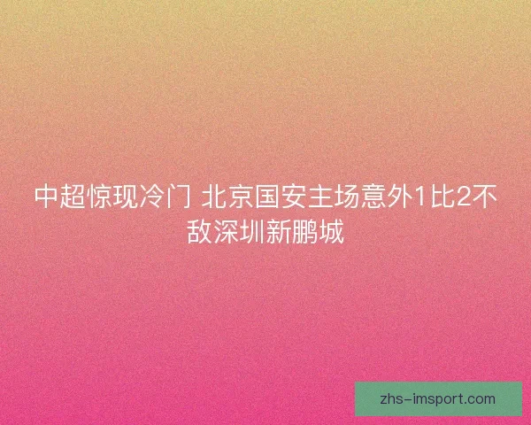 中超惊现冷门 北京国安主场意外1比2不敌深圳新鹏城 中超惊现冷门 北京国安主场意外1比2不敌深圳新鹏城