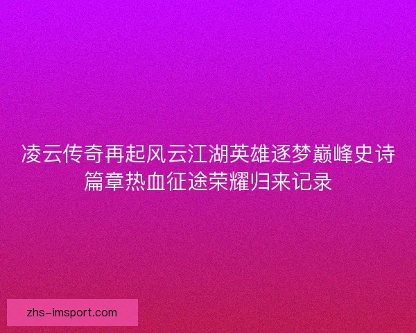 凌云传奇再起风云江湖英雄逐梦巅峰史诗篇章热血征途荣耀归来记录