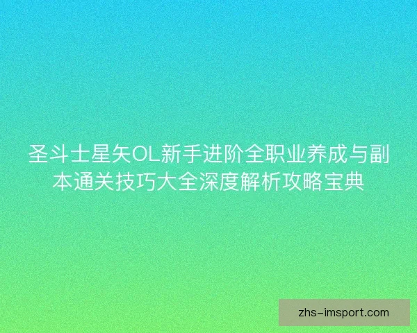 圣斗士星矢OL新手进阶全职业养成与副本通关技巧大全深度解析攻略宝典