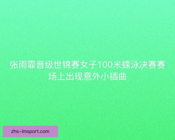 张雨霏晋级世锦赛女子100米蝶泳决赛赛场上出现意外小插曲