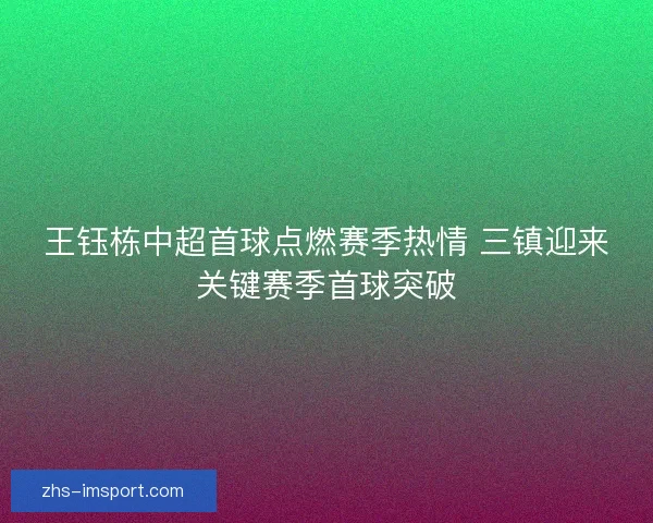 王钰栋中超首球点燃赛季热情 三镇迎来关键赛季首球突破
