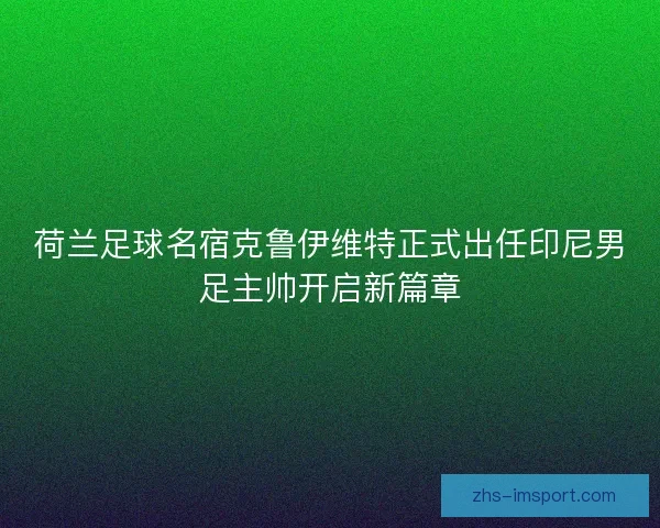 荷兰足球名宿克鲁伊维特正式出任印尼男足主帅开启新篇章