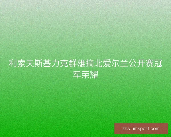 利索夫斯基力克群雄摘北爱尔兰公开赛冠军荣耀