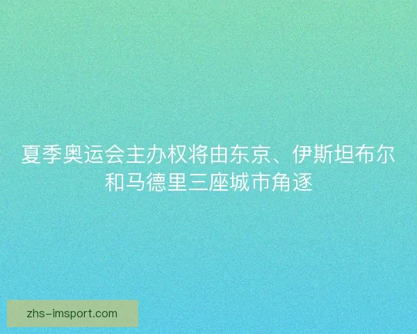 夏季奥运会主办权将由东京、伊斯坦布尔和马德里三座城市角逐