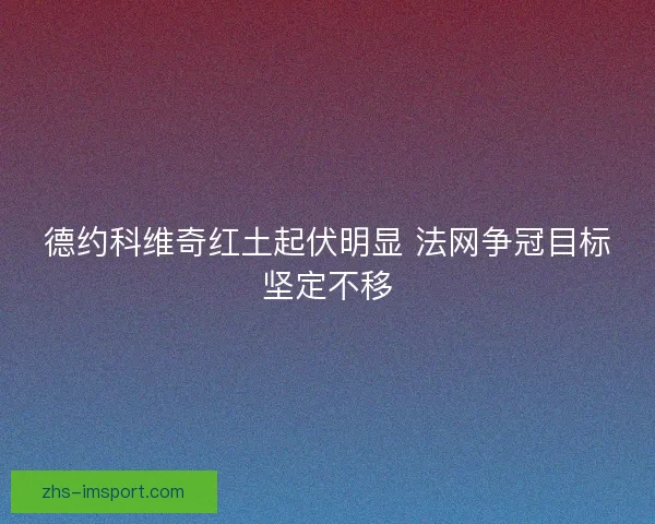 德约科维奇红土起伏明显 法网争冠目标坚定不移