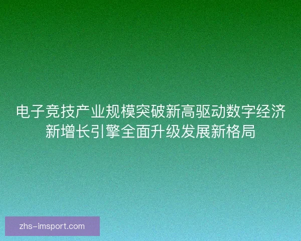 电子竞技产业规模突破新高驱动数字经济新增长引擎全面升级发展新格局 电子竞技产业规模突破新高驱动数字经济新增长引擎全面升级发展新格局