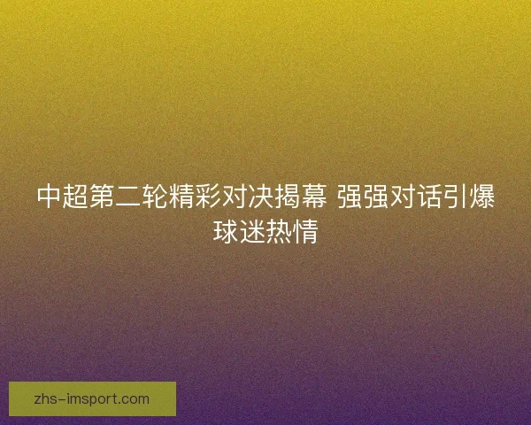 中超第二轮精彩对决揭幕 强强对话引爆球迷热情