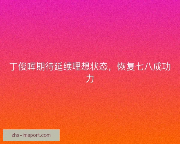 丁俊晖期待延续理想状态,恢复七八成功力 丁俊晖期待延续理想状态,恢复七八成功力