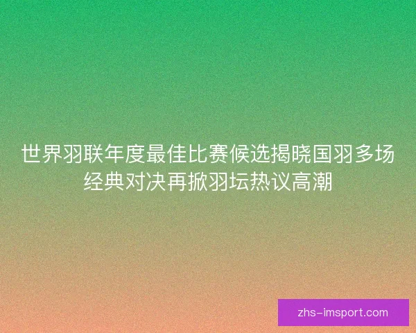 世界羽联年度最佳比赛候选揭晓国羽多场经典对决再掀羽坛热议高潮 世界羽联年度最佳比赛候选揭晓国羽多场经典对决再掀羽坛热议高潮