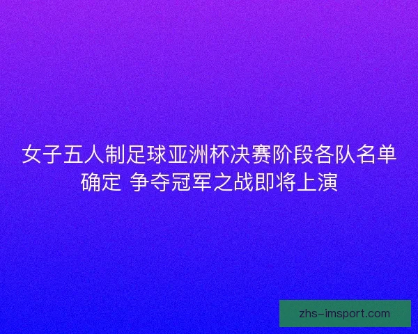 女子五人制足球亚洲杯决赛阶段各队名单确定 争夺冠军之战即将上演